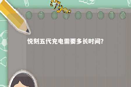 悦刻五代充电需要多长时间？ 